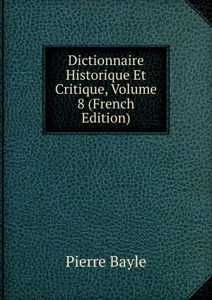 Обложка книги Dictionnaire Historique Et Critique, Volume 8 (French Edition), Pierre Bayle