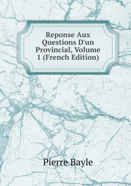 Обложка книги Reponse Aux Questions D.un Provincial, Volume 1 (French Edition), Pierre Bayle