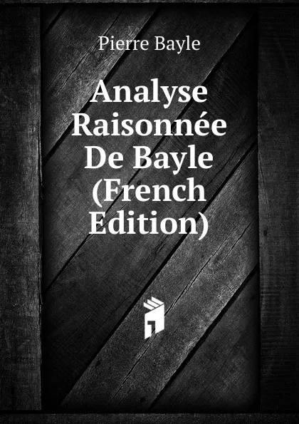 Обложка книги Analyse Raisonnee De Bayle (French Edition), Pierre Bayle