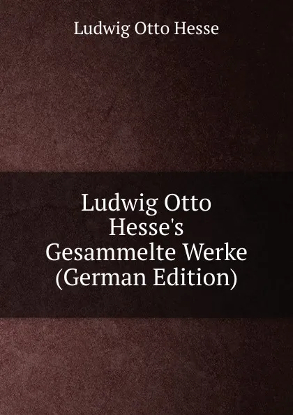 Обложка книги Ludwig Otto Hesse.s Gesammelte Werke (German Edition), Ludwig Otto Hesse