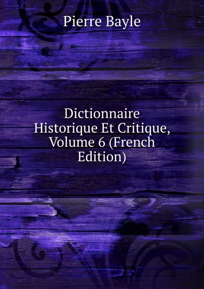 Обложка книги Dictionnaire Historique Et Critique, Volume 6 (French Edition), Pierre Bayle