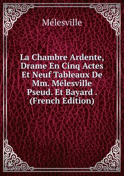 Обложка книги La Chambre Ardente, Drame En Cinq Actes Et Neuf Tableaux De Mm. Melesville Pseud. Et Bayard . (French Edition), Mélesville