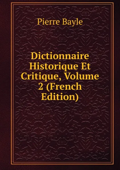 Обложка книги Dictionnaire Historique Et Critique, Volume 2 (French Edition), Pierre Bayle