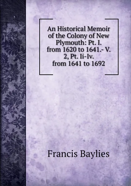 Обложка книги An Historical Memoir of the Colony of New Plymouth: Pt. I. from 1620 to 1641.- V. 2, Pt. Ii-Iv. from 1641 to 1692, Francis Baylies