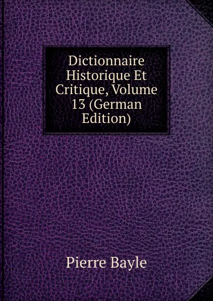 Обложка книги Dictionnaire Historique Et Critique, Volume 13 (German Edition), Pierre Bayle