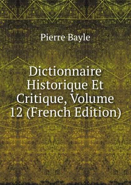 Обложка книги Dictionnaire Historique Et Critique, Volume 12 (French Edition), Pierre Bayle