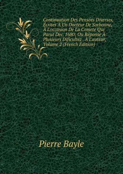 Обложка книги Continuation Des Pensees Diverses, Ecrites A Un Docteur De Sorbonne, A L.occasion De La Comete Qui Parut Dec. 1680; Ou Reponse A Plusieurs Dificultez . A L.auteur, Volume 2 (French Edition), Pierre Bayle