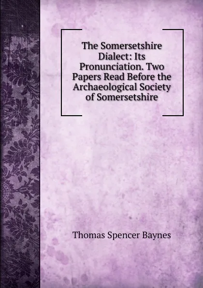 Обложка книги The Somersetshire Dialect: Its Pronunciation. Two Papers Read Before the Archaeological Society of Somersetshire, Thomas Spencer Baynes