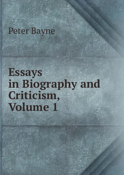 Обложка книги Essays in Biography and Criticism, Volume 1, Peter Bayne