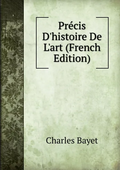 Обложка книги Precis D.histoire De L.art (French Edition), Charles Bayet