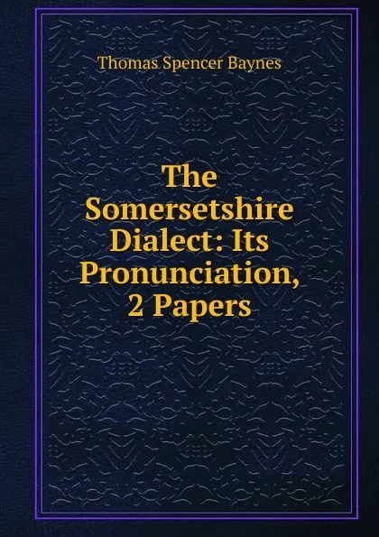 Обложка книги The Somersetshire Dialect: Its Pronunciation, 2 Papers, Thomas Spencer Baynes