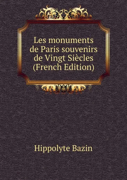 Обложка книги Les monuments de Paris souvenirs de Vingt Siecles (French Edition), Hippolyte Bazin