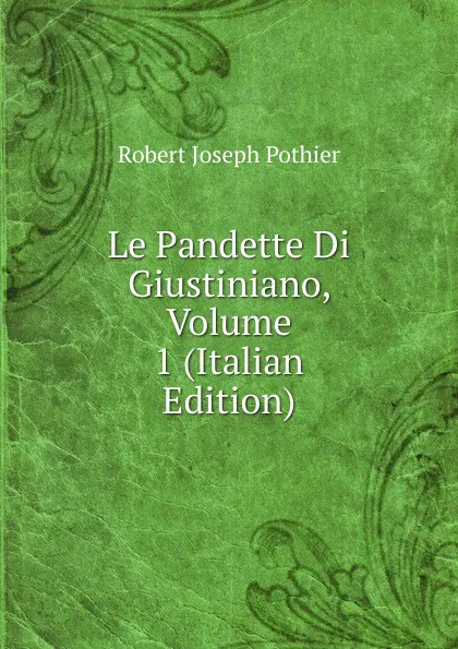 Обложка книги Le Pandette Di Giustiniano, Volume 1 (Italian Edition), Robert Joseph Pothier