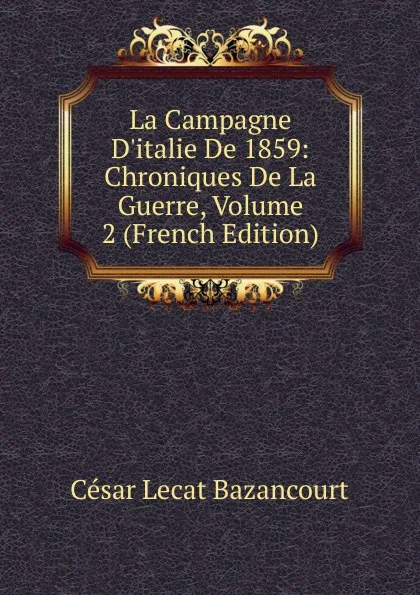 Обложка книги La Campagne D.italie De 1859: Chroniques De La Guerre, Volume 2 (French Edition), César Lecat Bazancourt