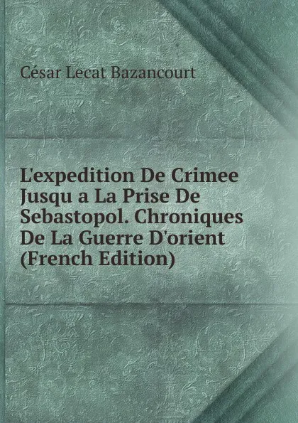 Обложка книги L.expedition De Crimee Jusqu a La Prise De Sebastopol. Chroniques De La Guerre D.orient (French Edition), César Lecat Bazancourt