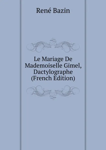 Обложка книги Le Mariage De Mademoiselle Gimel, Dactylographe (French Edition), René Bazin