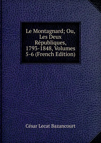 Обложка книги Le Montagnard; Ou, Les Deux Republiques, 1793-1848, Volumes 5-6 (French Edition), César Lecat Bazancourt