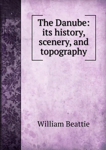 Обложка книги The Danube: its history, scenery, and topography, William Beattie