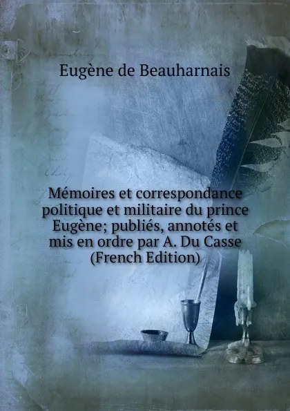 Обложка книги Memoires et correspondance politique et militaire du prince Eugene; publies, annotes et mis en ordre par A. Du Casse (French Edition), Eugène de Beauharnais