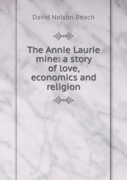 Обложка книги The Annie Laurie mine: a story of love, economics and religion, David Nelson Beach