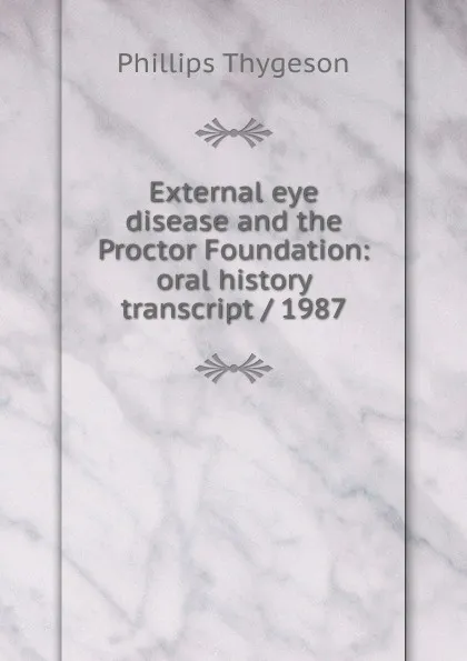 Обложка книги External eye disease and the Proctor Foundation: oral history transcript / 1987, Phillips Thygeson