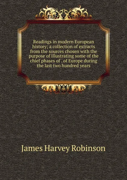 Обложка книги Readings in modern European history; a collection of extracts from the sources chosen with the purpose of illustrating some of the chief phases of . of Europe during the last two hundred years, James Harvey Robinson