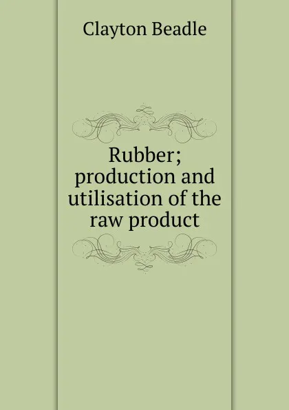 Обложка книги Rubber; production and utilisation of the raw product, Clayton Beadle