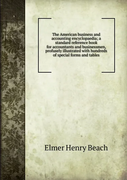 Обложка книги The American business and accounting encyclopaedia; a standard reference book for accountants and businessmen, profusely illustrated with hundreds of special forms and tables, E.H. Beach