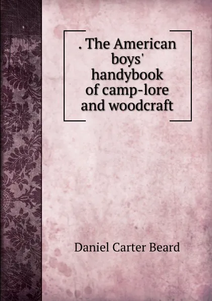 Обложка книги . The American boys. handybook of camp-lore and woodcraft, Daniel Carter Beard