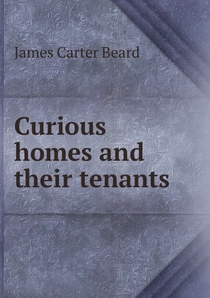 Обложка книги Curious homes and their tenants, James Carter Beard