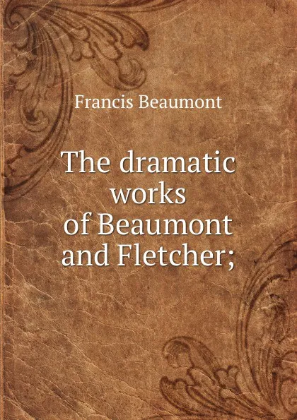 Обложка книги The dramatic works of Beaumont and Fletcher;, Beaumont Francis