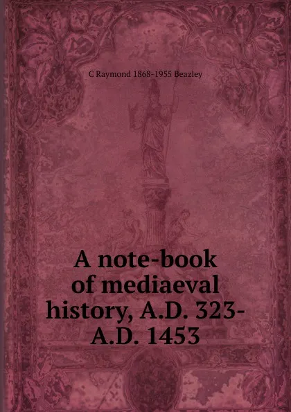 Обложка книги A note-book of mediaeval history, A.D. 323- A.D. 1453, C Raymond 1868-1955 Beazley