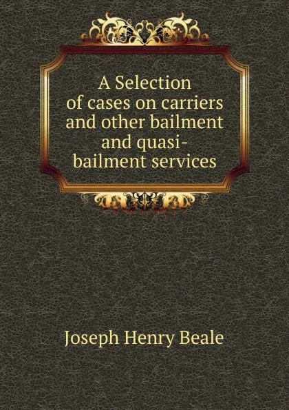 Обложка книги A Selection of cases on carriers and other bailment and quasi-bailment services, Joseph Henry Beale