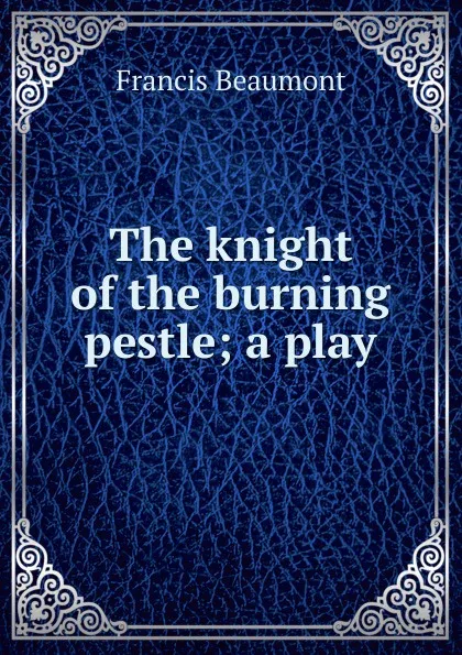 Обложка книги The knight of the burning pestle; a play, Beaumont Francis