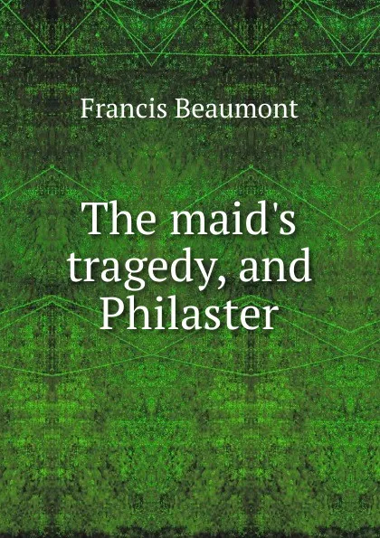 Обложка книги The maid.s tragedy, and Philaster, Beaumont Francis