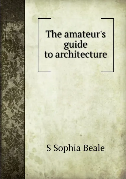 Обложка книги The amateur.s guide to architecture, S Sophia Beale