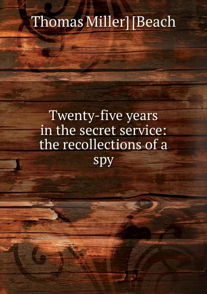 Обложка книги Twenty-five years in the secret service: the recollections of a spy, Thomas Miller] [Beach