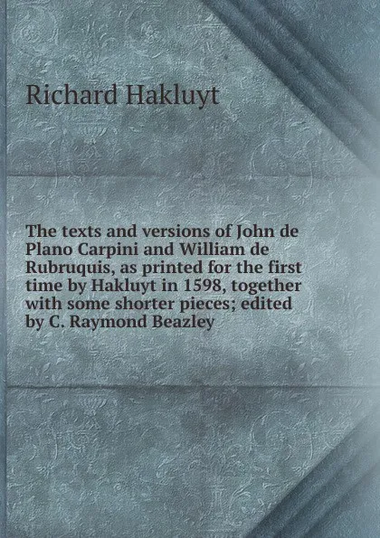 Обложка книги The texts and versions of John de Plano Carpini and William de Rubruquis, as printed for the first time by Hakluyt in 1598, together with some shorter pieces; edited by C. Raymond Beazley, Hakluyt Richard