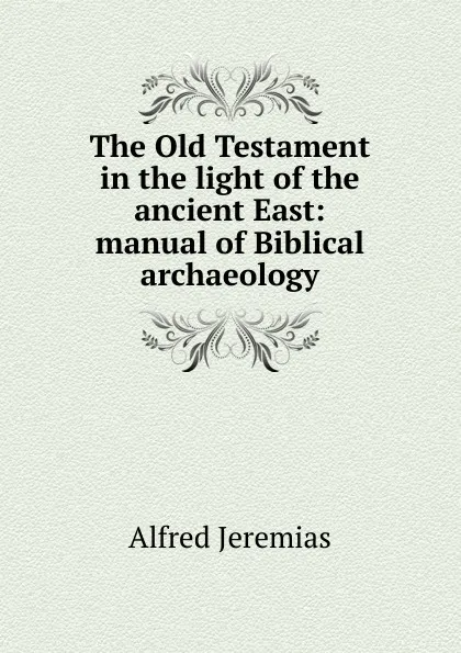 Обложка книги The Old Testament in the light of the ancient East: manual of Biblical archaeology, Alfred Jeremias