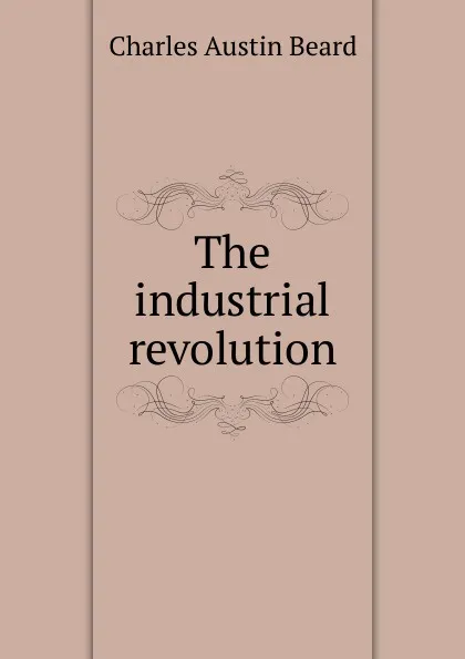 Обложка книги The industrial revolution, Charles Austin Beard