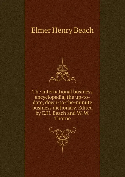 Обложка книги The international business encyclopedia, the up-to-date, down-to-the-minute business dictionary. Edited by E.H. Beach and W. W. Thorne, E.H. Beach