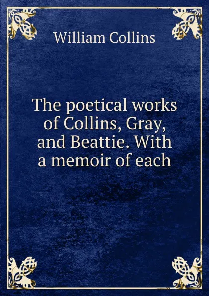 Обложка книги The poetical works of Collins, Gray, and Beattie. With a memoir of each, William Collins