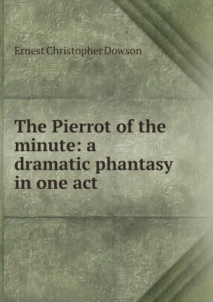 Обложка книги The Pierrot of the minute: a dramatic phantasy in one act, Ernest Christopher Dowson