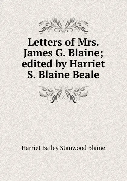 Обложка книги Letters of Mrs. James G. Blaine; edited by Harriet S. Blaine Beale, Harriet Bailey Stanwood Blaine