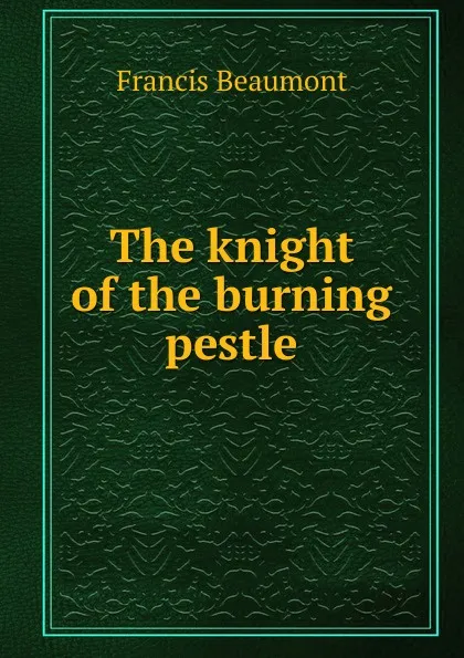 Обложка книги The knight of the burning pestle, Beaumont Francis