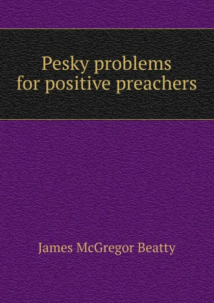 Обложка книги Pesky problems for positive preachers, James McGregor Beatty