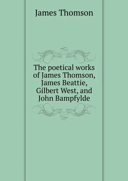 Обложка книги The poetical works of James Thomson, James Beattie, Gilbert West, and John Bampfylde, Thomson James