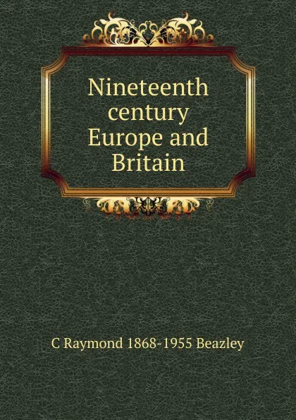 Обложка книги Nineteenth century Europe and Britain, C Raymond 1868-1955 Beazley