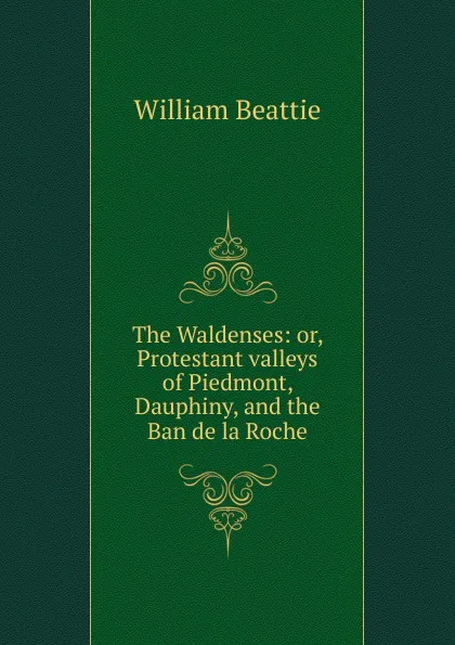 Обложка книги The Waldenses: or, Protestant valleys of Piedmont, Dauphiny, and the Ban de la Roche, William Beattie