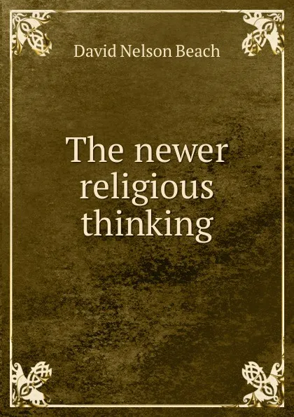 Обложка книги The newer religious thinking, David Nelson Beach